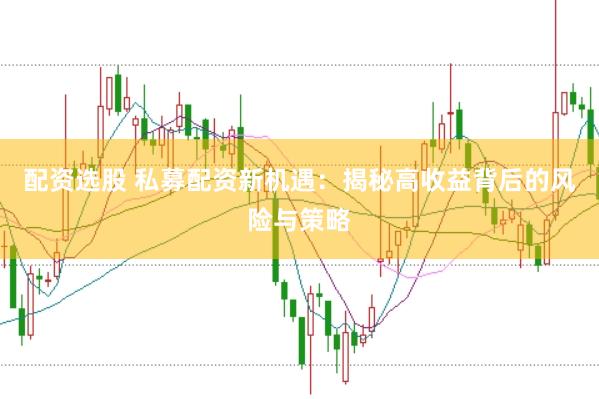 配资选股 私募配资新机遇：揭秘高收益背后的风险与策略