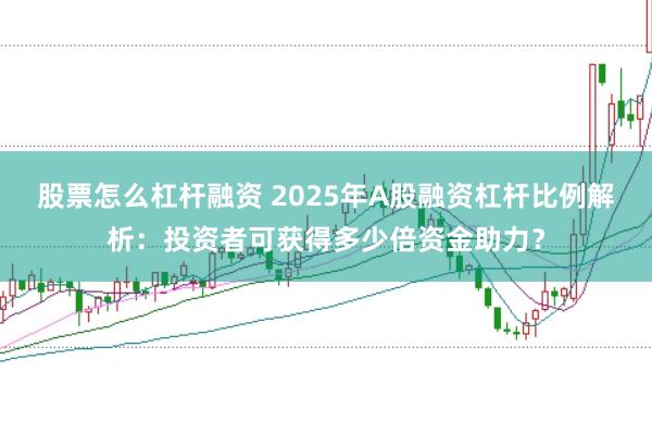 股票怎么杠杆融资 2025年A股融资杠杆比例解析：投资者可获得多少倍资金助力？