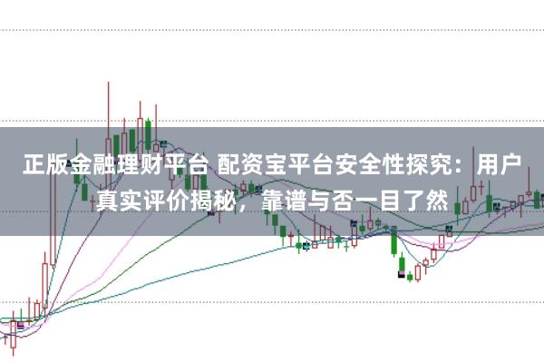 正版金融理财平台 配资宝平台安全性探究：用户真实评价揭秘，靠谱与否一目了然