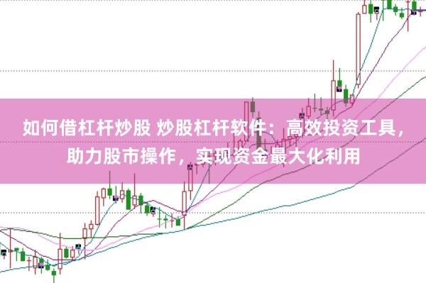 如何借杠杆炒股 炒股杠杆软件：高效投资工具，助力股市操作，实现资金最大化利用