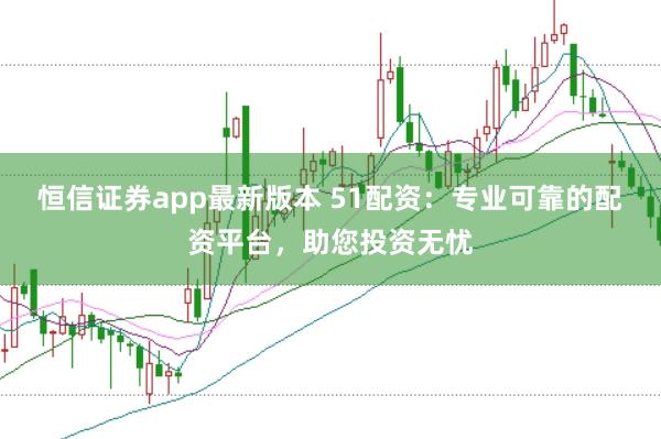 恒信证券app最新版本 51配资：专业可靠的配资平台，助您投资无忧