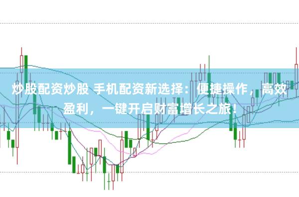 炒股配资炒股 手机配资新选择：便捷操作，高效盈利，一键开启财富增长之旅！