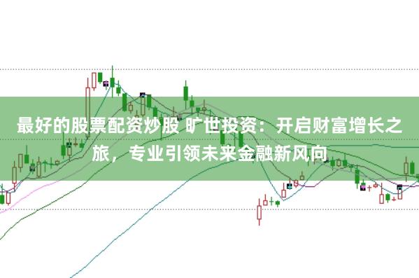 最好的股票配资炒股 旷世投资：开启财富增长之旅，专业引领未来金融新风向