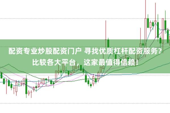 配资专业炒股配资门户 寻找优质杠杆配资服务？比较各大平台，这家最值得信赖！