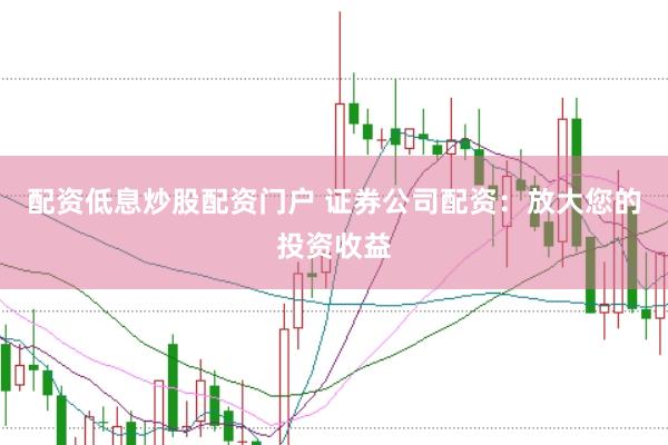 配资低息炒股配资门户 证券公司配资：放大您的投资收益