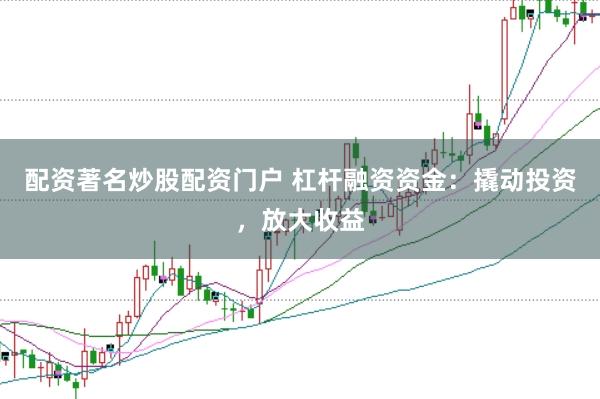 配资著名炒股配资门户 杠杆融资资金：撬动投资，放大收益