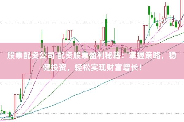 股票配资公司 配资股票盈利秘籍：掌握策略，稳健投资，轻松实现财富增长！