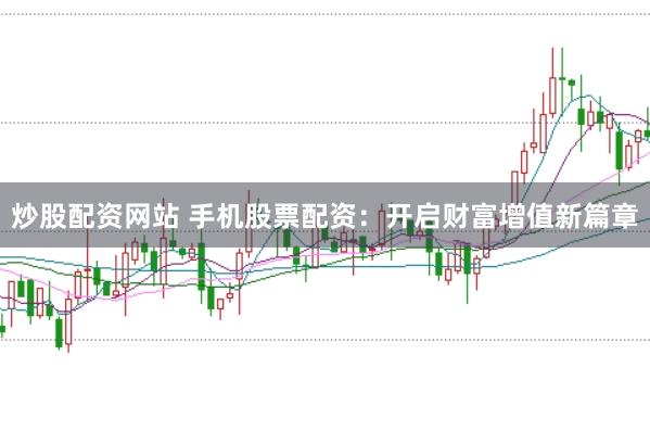 炒股配资网站 手机股票配资：开启财富增值新篇章