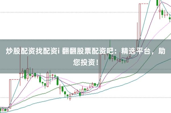 炒股配资找配资i 翻翻股票配资吧：精选平台，助您投资！