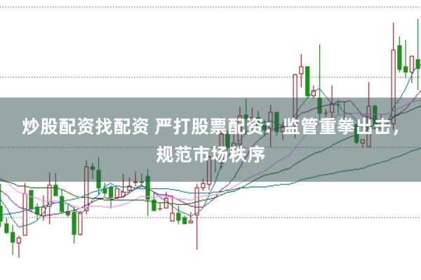 炒股配资找配资 严打股票配资：监管重拳出击，规范市场秩序