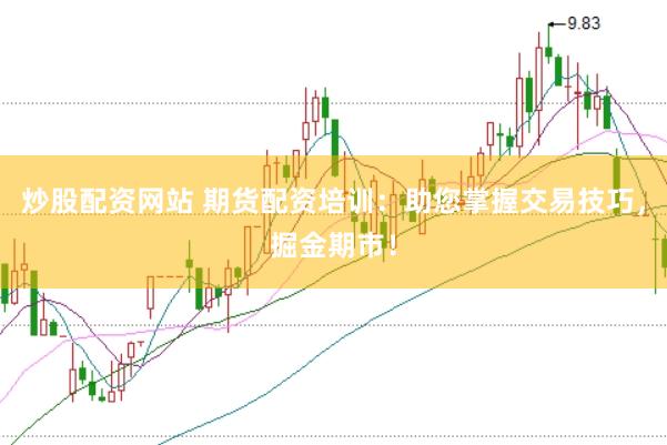 炒股配资网站 期货配资培训：助您掌握交易技巧，掘金期市！