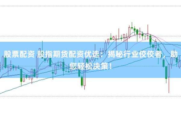股票配资 股指期货配资优选：揭秘行业佼佼者，助您轻松决策！