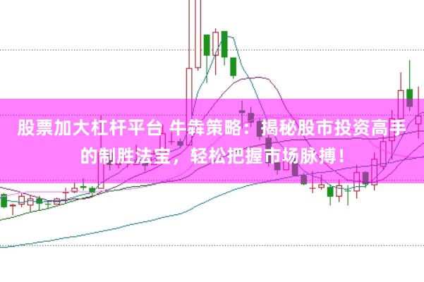 股票加大杠杆平台 牛犇策略：揭秘股市投资高手的制胜法宝，轻松把握市场脉搏！