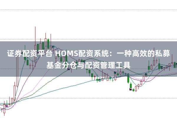 证券配资平台 HOMS配资系统：一种高效的私募基金分仓与配资管理工具