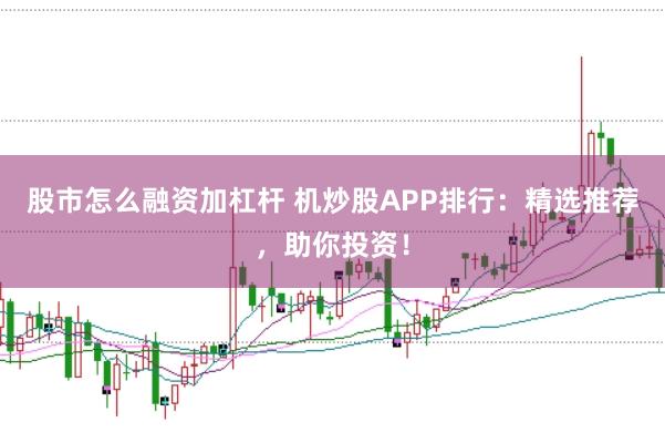 股市怎么融资加杠杆 机炒股APP排行：精选推荐，助你投资！