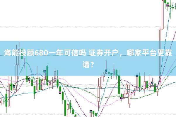 海能投顾680一年可信吗 证券开户，哪家平台更靠谱？