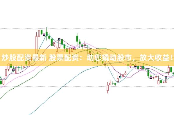 炒股配资最新 股票配资：助您撬动股市，放大收益！