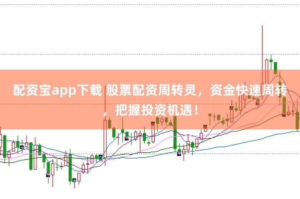 配资宝app下载 股票配资周转灵，资金快速周转，把握投资机遇！