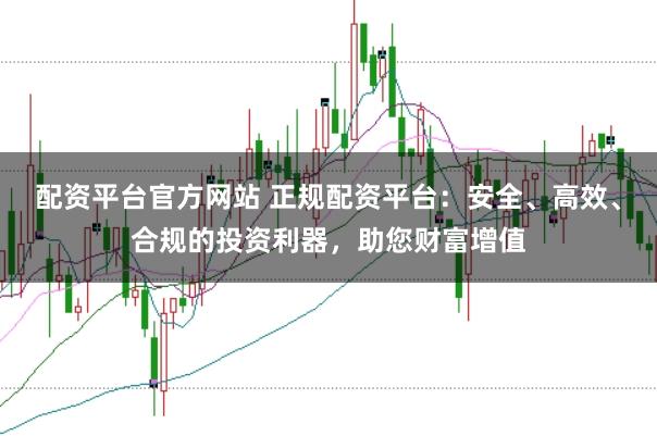 配资平台官方网站 正规配资平台：安全、高效、合规的投资利器，助您财富增值