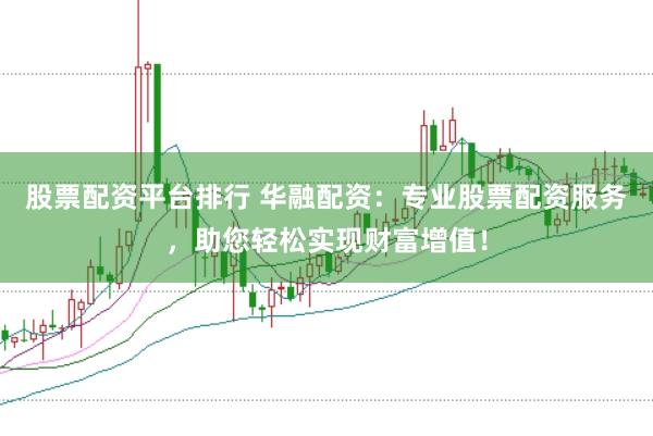 股票配资平台排行 华融配资：专业股票配资服务，助您轻松实现财富增值！