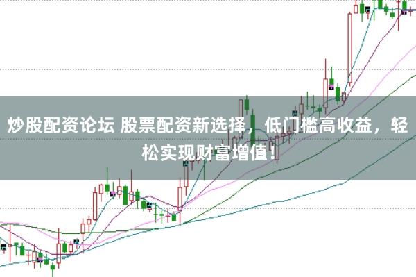 炒股配资论坛 股票配资新选择，低门槛高收益，轻松实现财富增值！