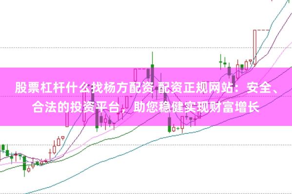 股票杠杆什么找杨方配资 配资正规网站：安全、合法的投资平台，助您稳健实现财富增长