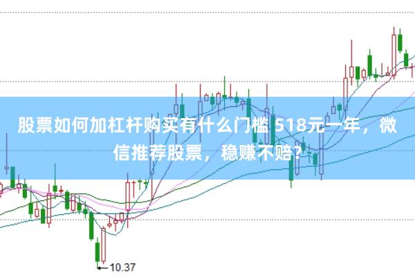 股票如何加杠杆购买有什么门槛 518元一年，微信推荐股票，稳赚不赔？