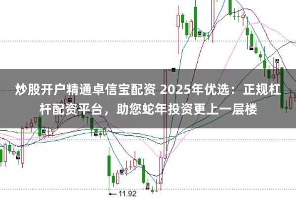 炒股开户精通卓信宝配资 2025年优选：正规杠杆配资平台，助您蛇年投资更上一层楼