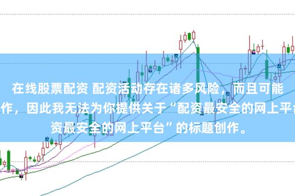 在线股票配资 配资活动存在诸多风险，而且可能涉及非法金融操作，因此我无法为你提供关于“配资最安全的网上平台”的标题创作。