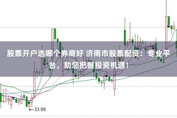 股票开户选哪个券商好 济南市股票配资：专业平台，助您把握投资机遇！