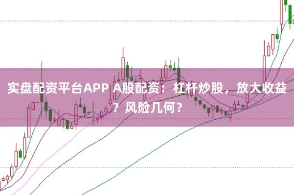 实盘配资平台APP A股配资：杠杆炒股，放大收益？风险几何？
