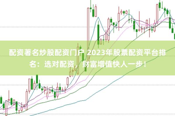 配资著名炒股配资门户 2023年股票配资平台排名：选对配资，财富增值快人一步！