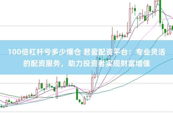 100倍杠杆亏多少爆仓 君盈配资平台：专业灵活的配资服务，助力投资者实现财富增值