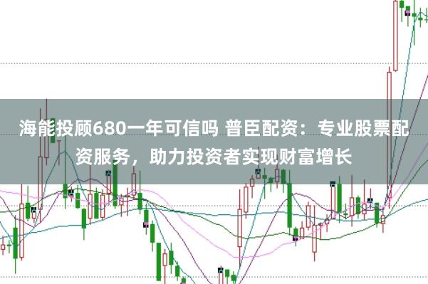 海能投顾680一年可信吗 普臣配资：专业股票配资服务，助力投资者实现财富增长