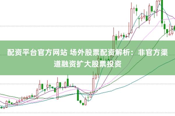 配资平台官方网站 场外股票配资解析：非官方渠道融资扩大股票投资
