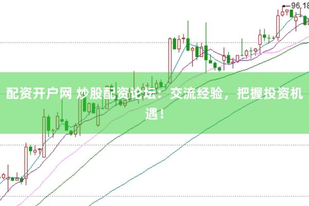 配资开户网 炒股配资论坛：交流经验，把握投资机遇！