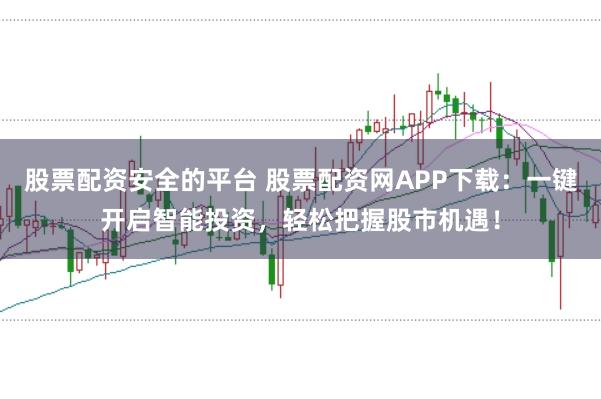 股票配资安全的平台 股票配资网APP下载：一键开启智能投资，轻松把握股市机遇！