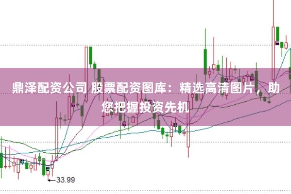鼎泽配资公司 股票配资图库：精选高清图片，助您把握投资先机