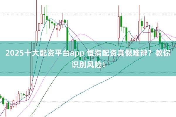 2025十大配资平台app 恒指配资真假难辨？教你识别风险！