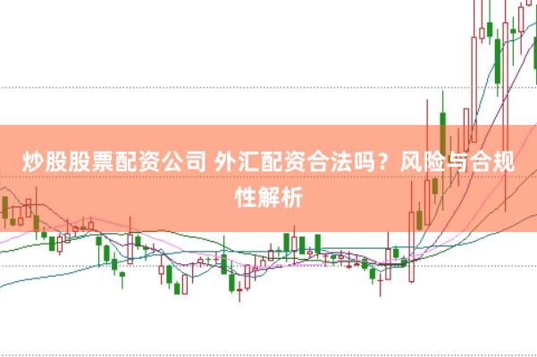 炒股股票配资公司 外汇配资合法吗？风险与合规性解析