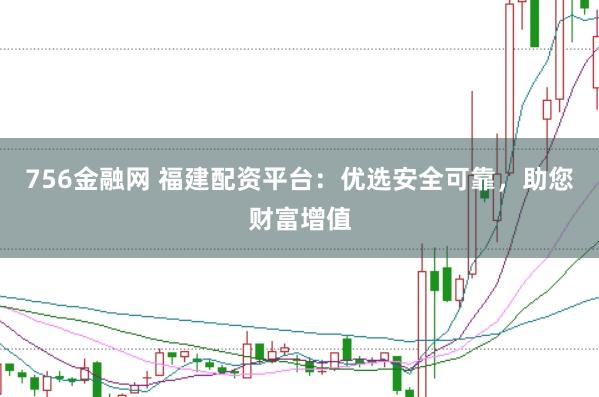 756金融网 福建配资平台：优选安全可靠，助您财富增值