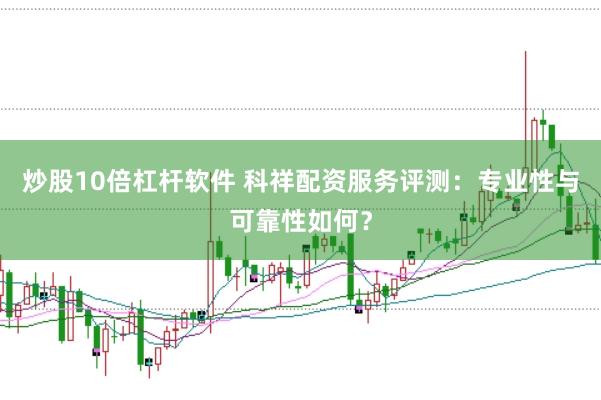 炒股10倍杠杆软件 科祥配资服务评测：专业性与可靠性如何？