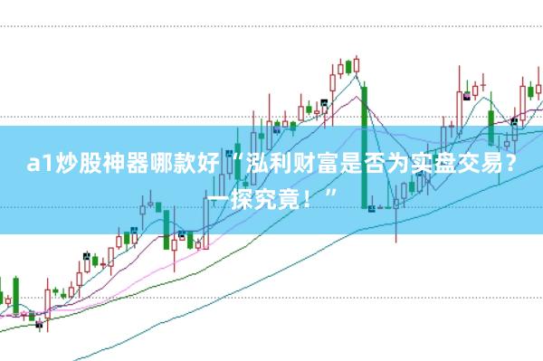 a1炒股神器哪款好 “泓利财富是否为实盘交易？一探究竟！”