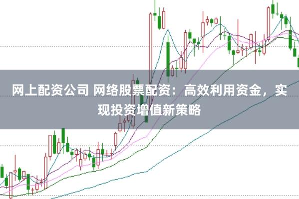 网上配资公司 网络股票配资：高效利用资金，实现投资增值新策略