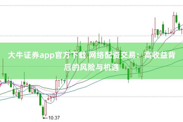 大牛证券app官方下载 网络配资交易：高收益背后的风险与机遇