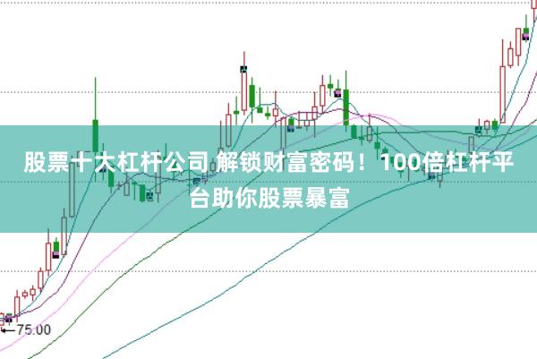 股票十大杠杆公司 解锁财富密码！100倍杠杆平台助你股票暴富