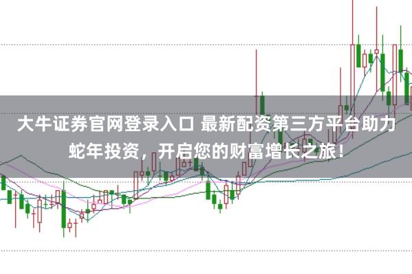 大牛证券官网登录入口 最新配资第三方平台助力蛇年投资，开启您的财富增长之旅！