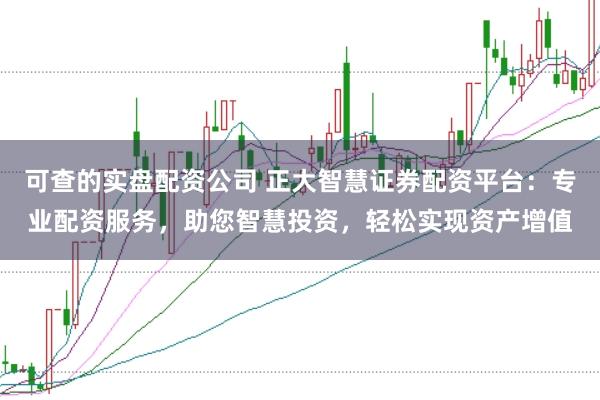 可查的实盘配资公司 正大智慧证券配资平台：专业配资服务，助您智慧投资，轻松实现资产增值