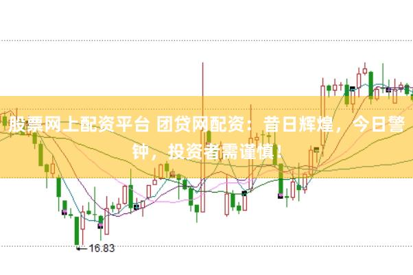 股票网上配资平台 团贷网配资：昔日辉煌，今日警钟，投资者需谨慎！