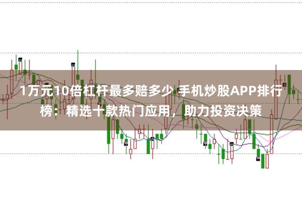 1万元10倍杠杆最多赔多少 手机炒股APP排行榜：精选十款热门应用，助力投资决策